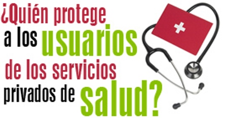¿QUIÉN PROTEGE A LOS USUARIOS DE LOS SERVICIOS PRIVADOS DE SALUD?
